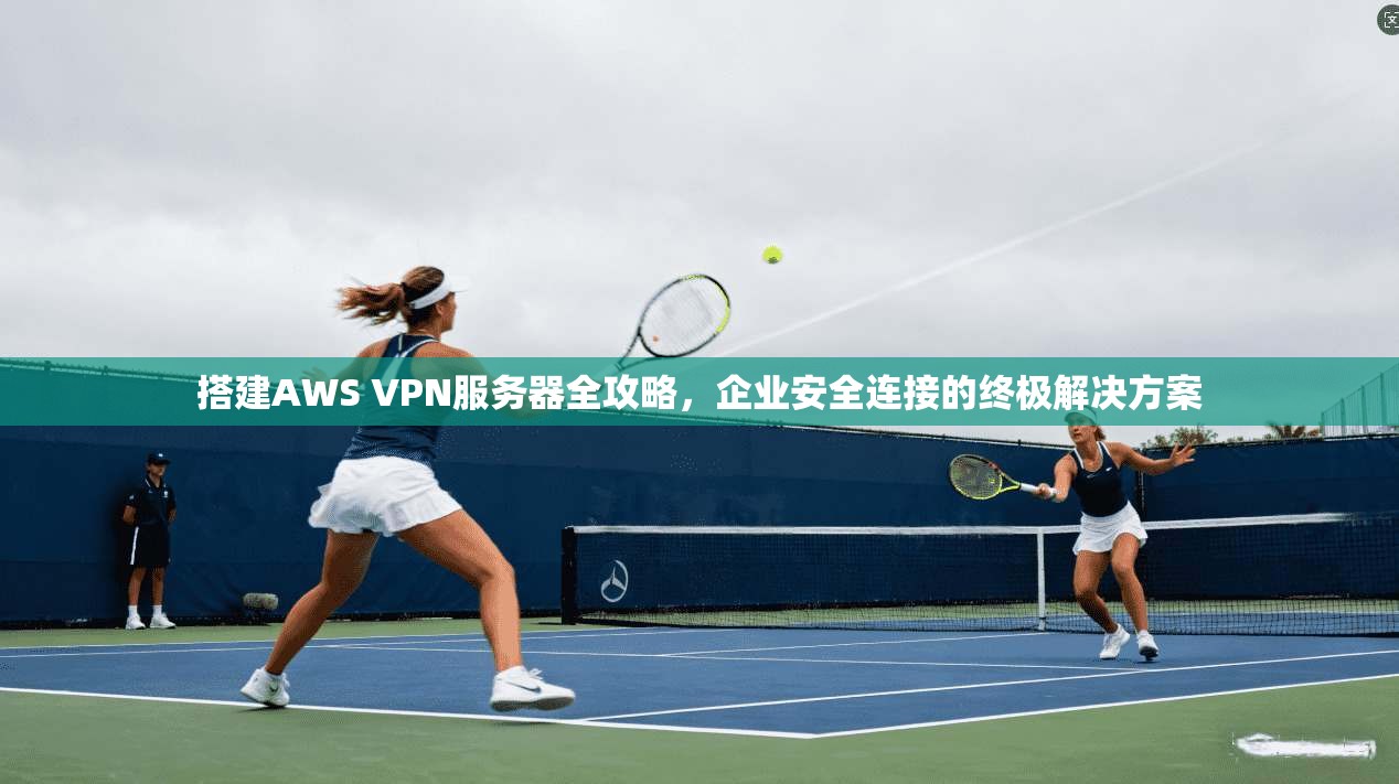 搭建AWS VPN服务器全攻略，企业安全连接的终极解决方案