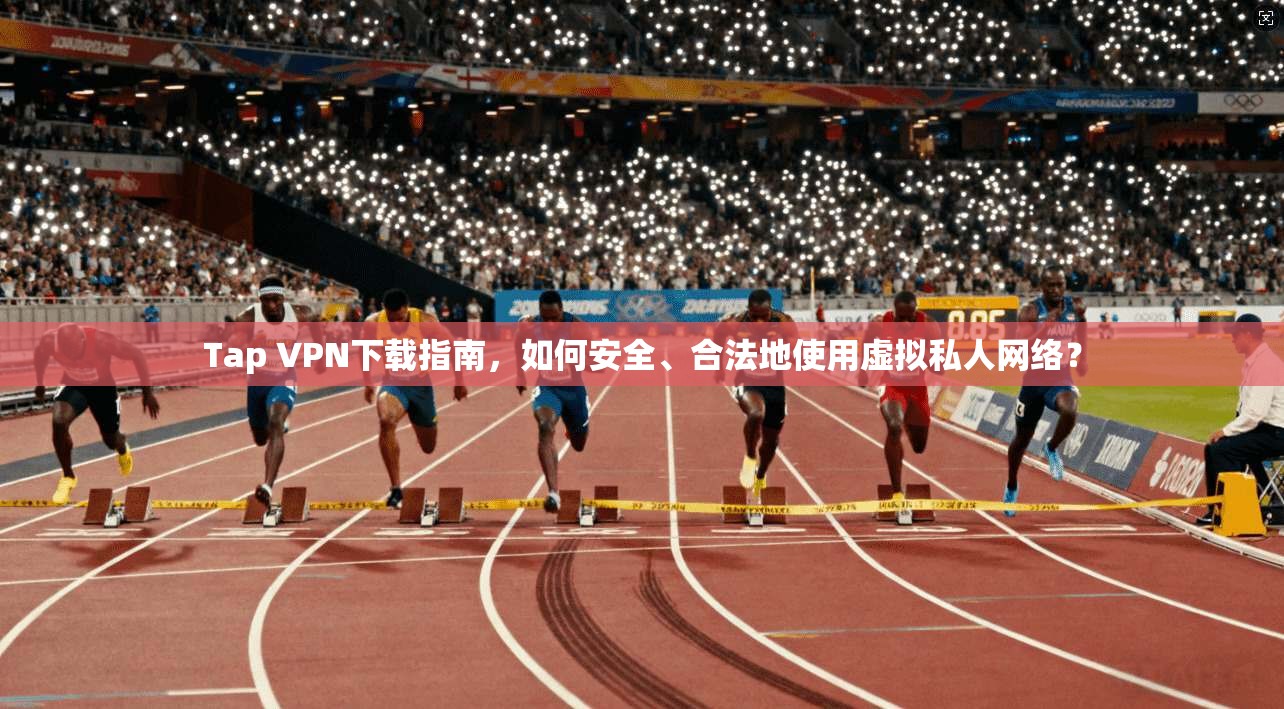 Tap VPN下载指南，如何安全、合法地使用虚拟私人网络？