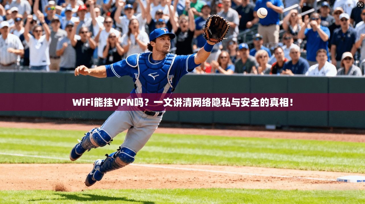 WiFi能挂VPN吗？一文讲清网络隐私与安全的真相！