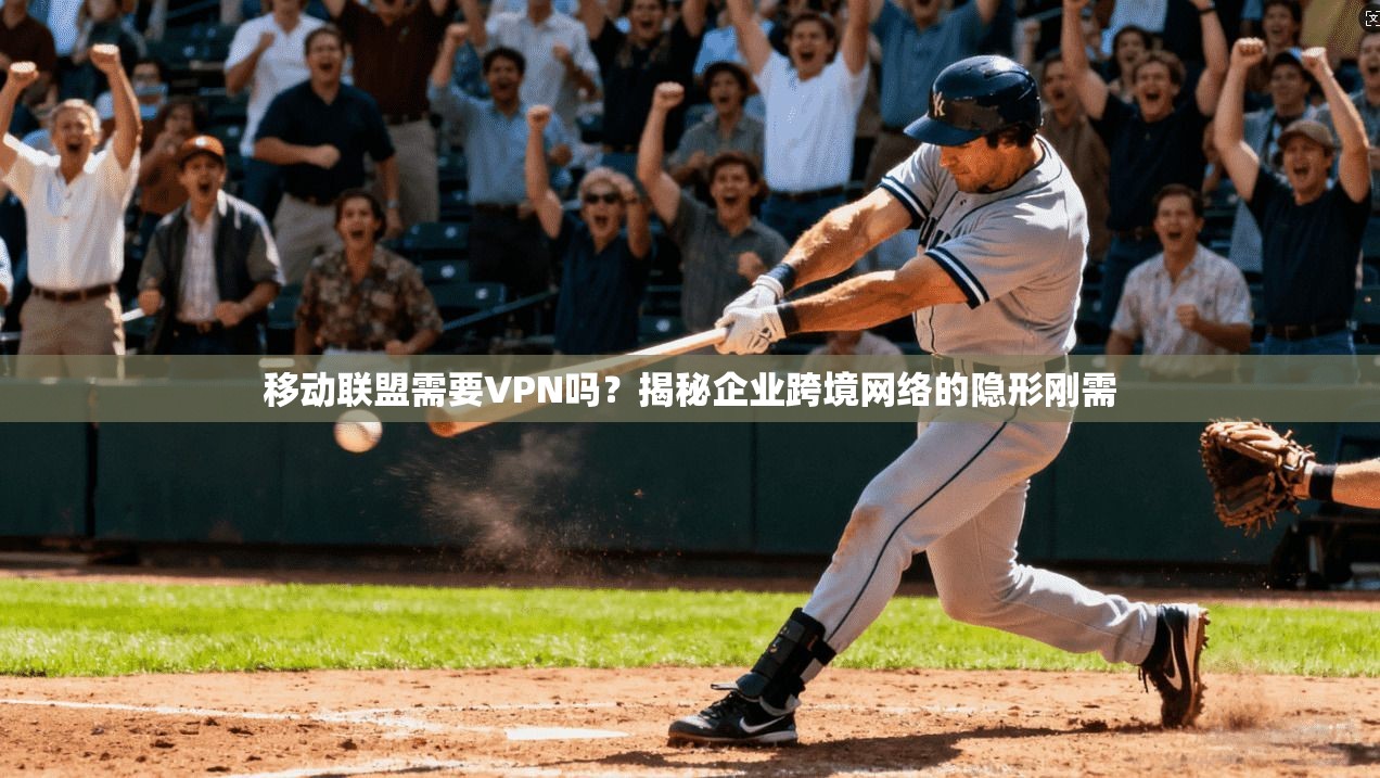 移动联盟需要VPN吗？揭秘企业跨境网络的隐形刚需