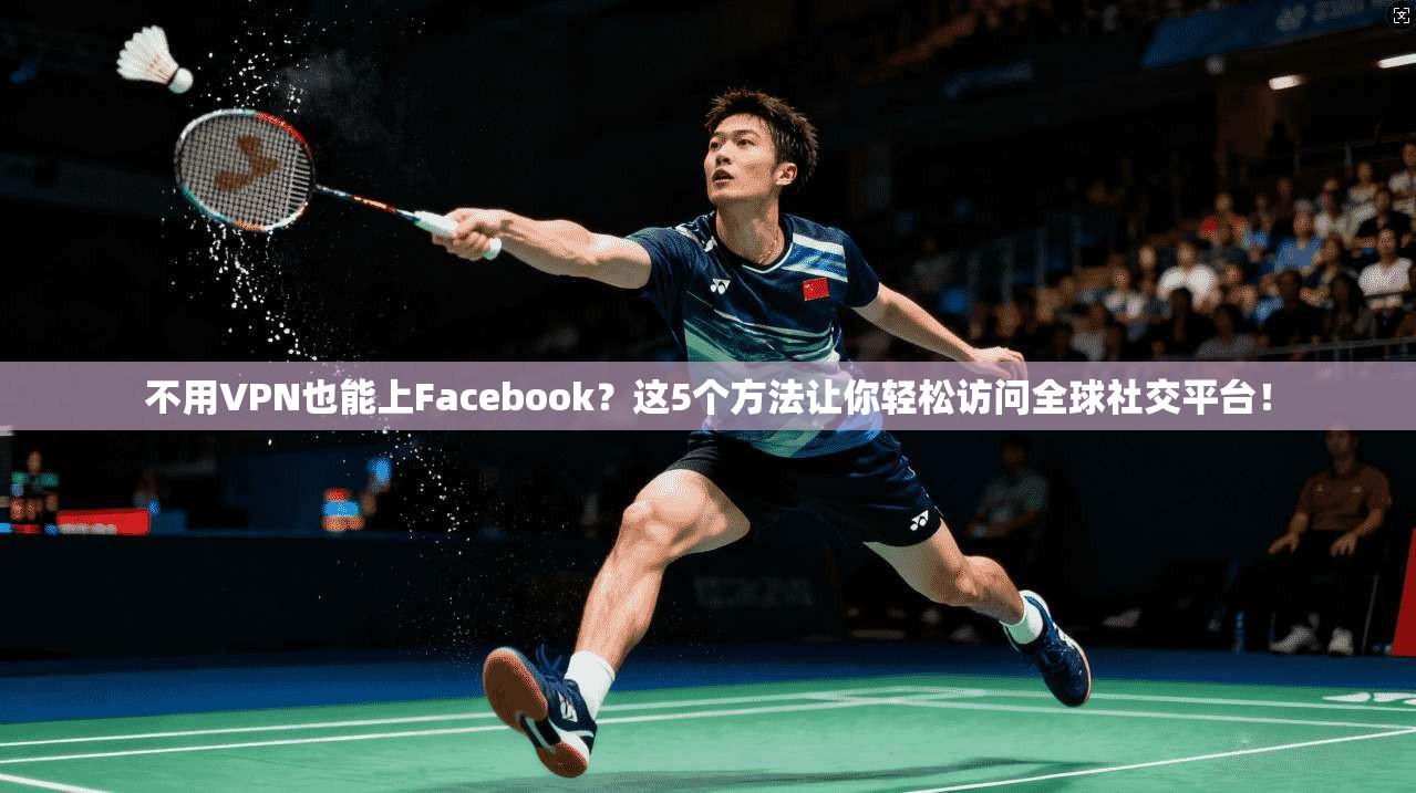 不用VPN也能上Facebook？这5个方法让你轻松访问全球社交平台！