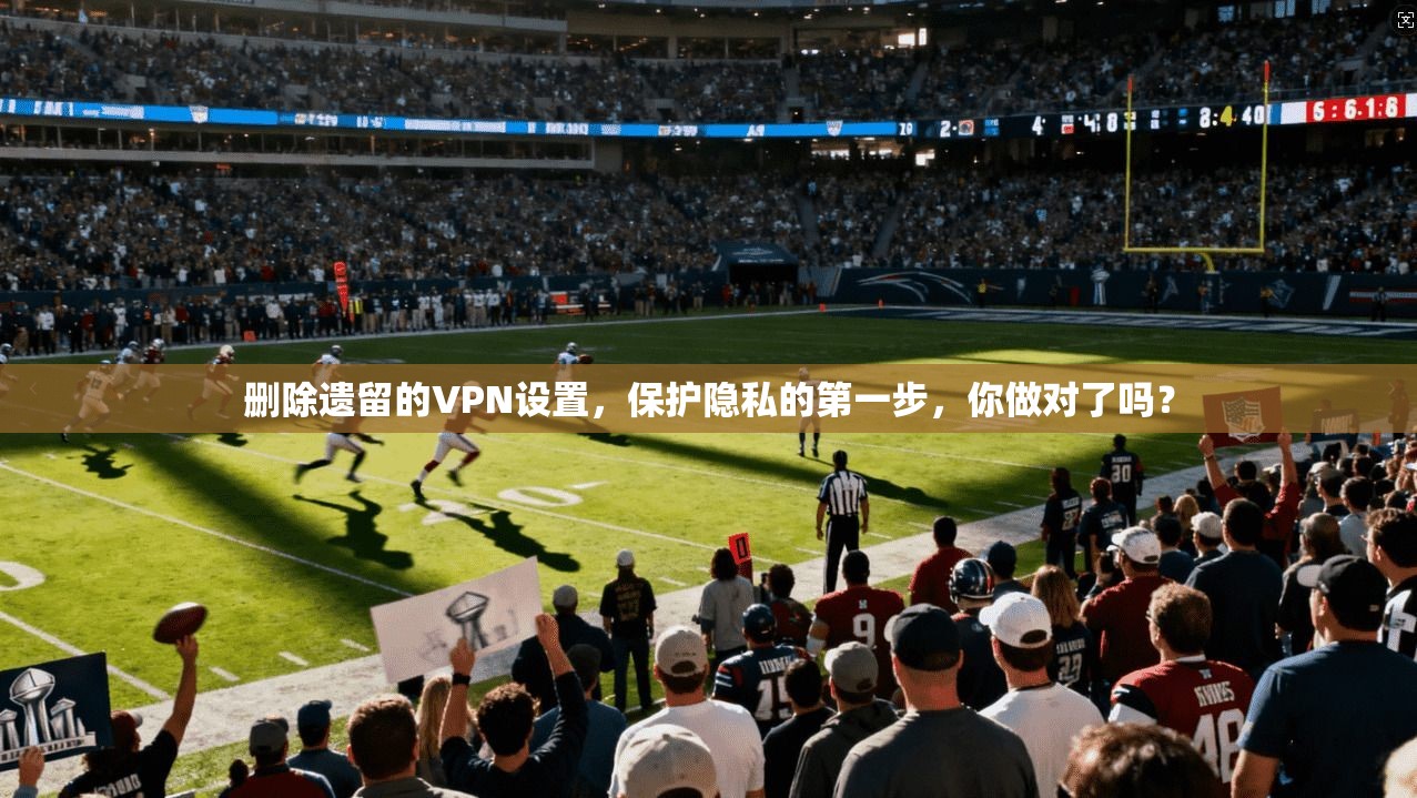 删除遗留的VPN设置，保护隐私的第一步，你做对了吗？