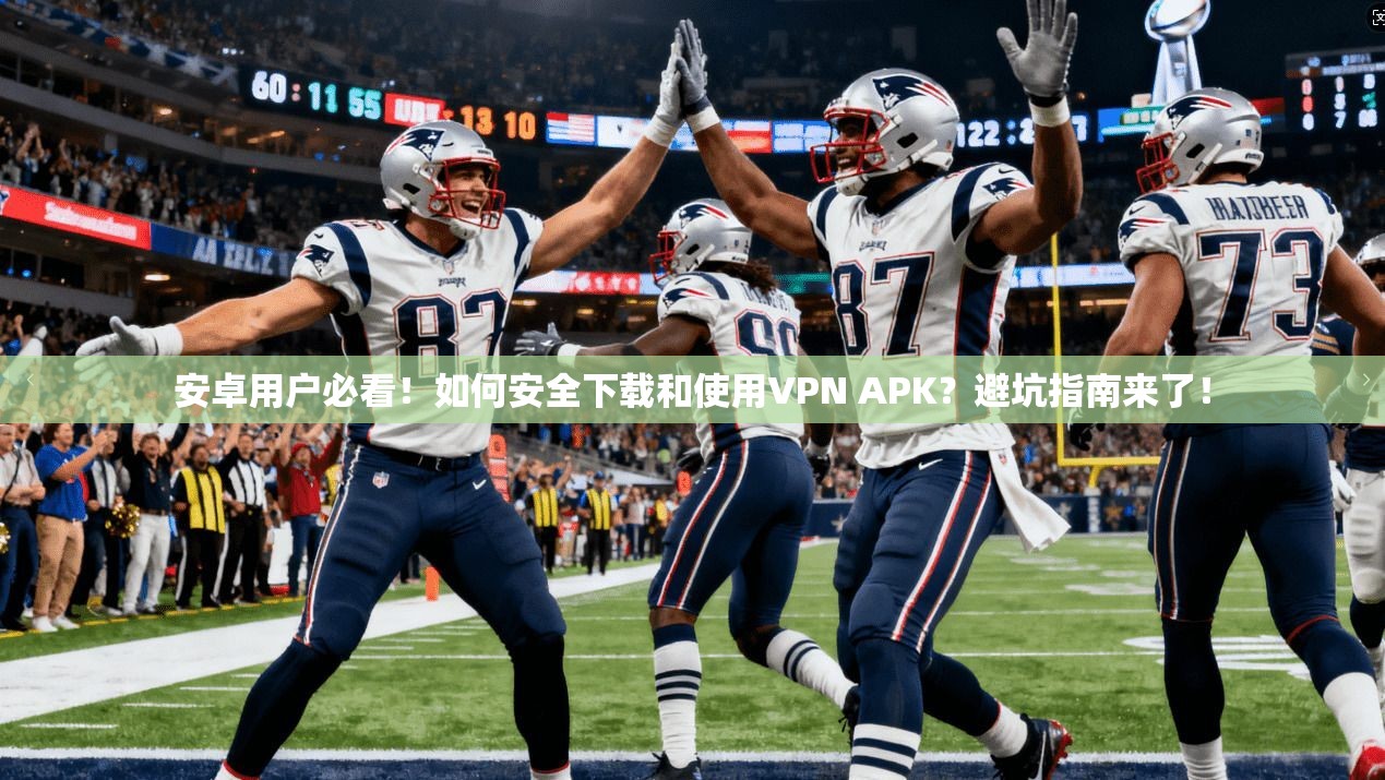 安卓用户必看！如何安全下载和使用VPN APK？避坑指南来了！