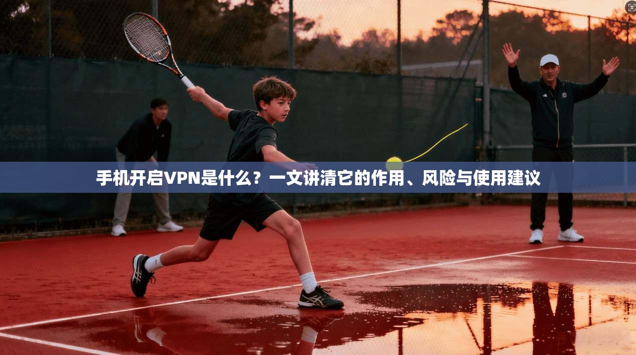 手机开启VPN是什么？一文讲清它的作用、风险与使用建议