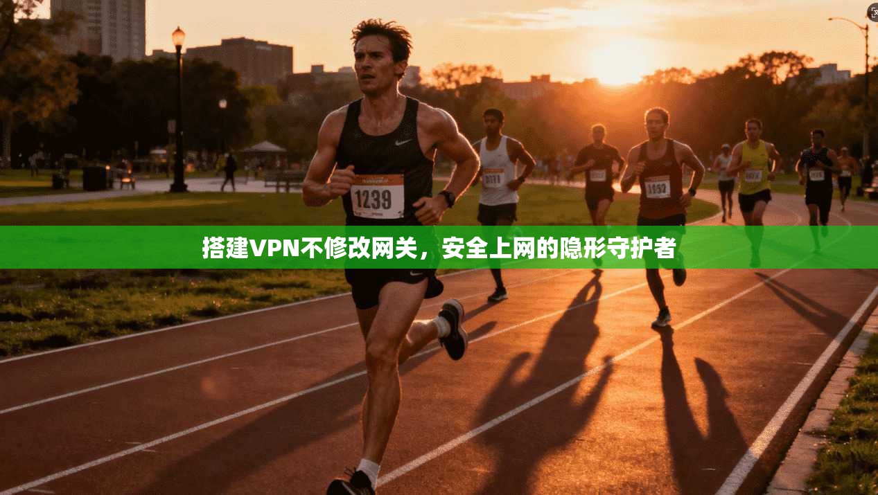 搭建VPN不修改网关，安全上网的隐形守护者