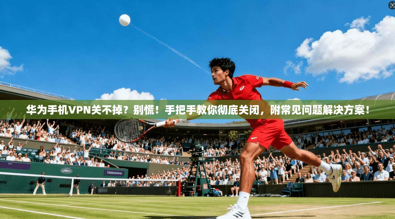 华为手机VPN关不掉？别慌！手把手教你彻底关闭，附常见问题解决方案！