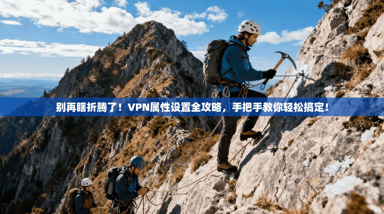 别再瞎折腾了！VPN属性设置全攻略，手把手教你轻松搞定！