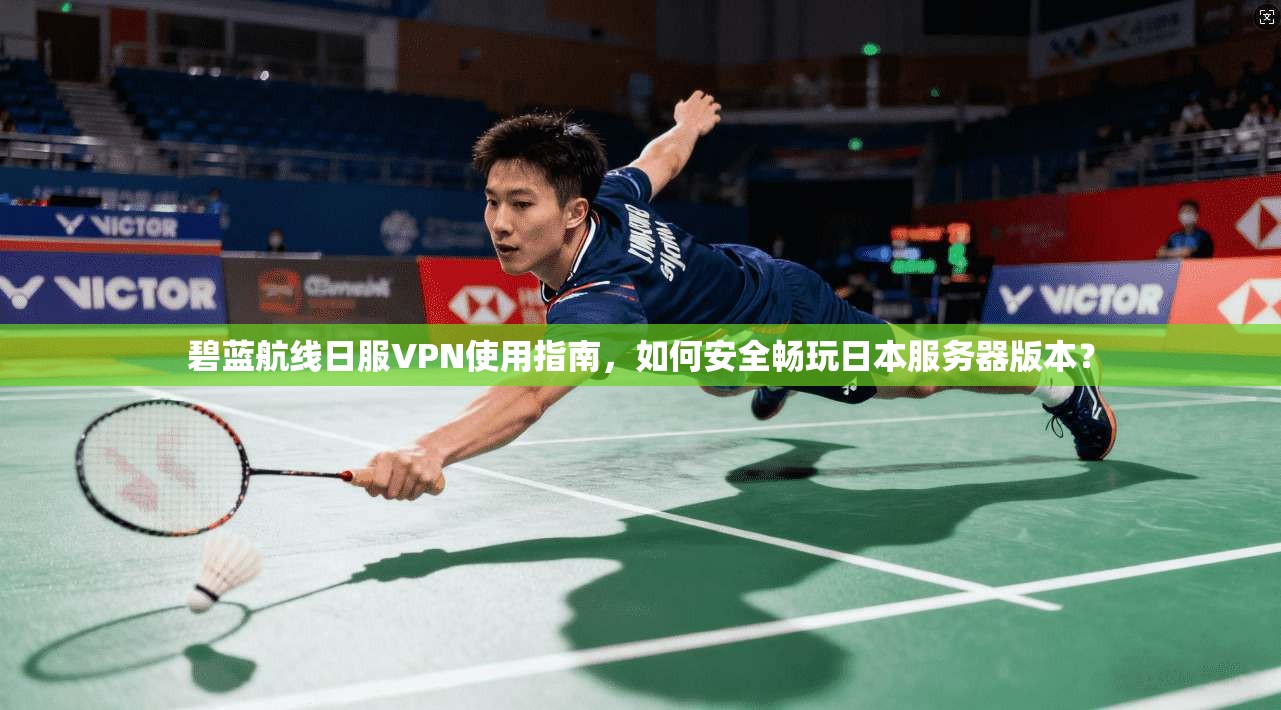 碧蓝航线日服VPN使用指南，如何安全畅玩日本服务器版本？
