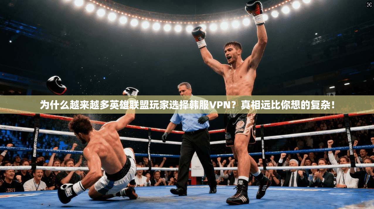 为什么越来越多英雄联盟玩家选择韩服VPN？真相远比你想的复杂！