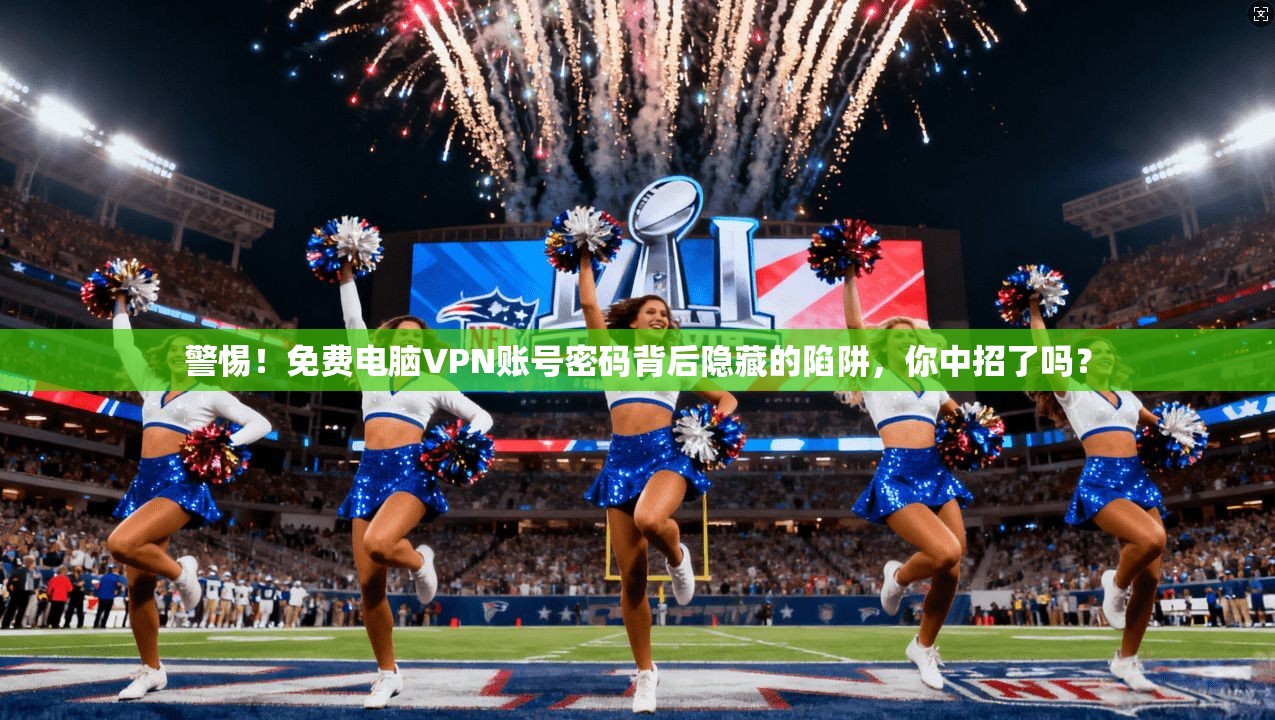 警惕！免费电脑VPN账号密码背后隐藏的陷阱，你中招了吗？