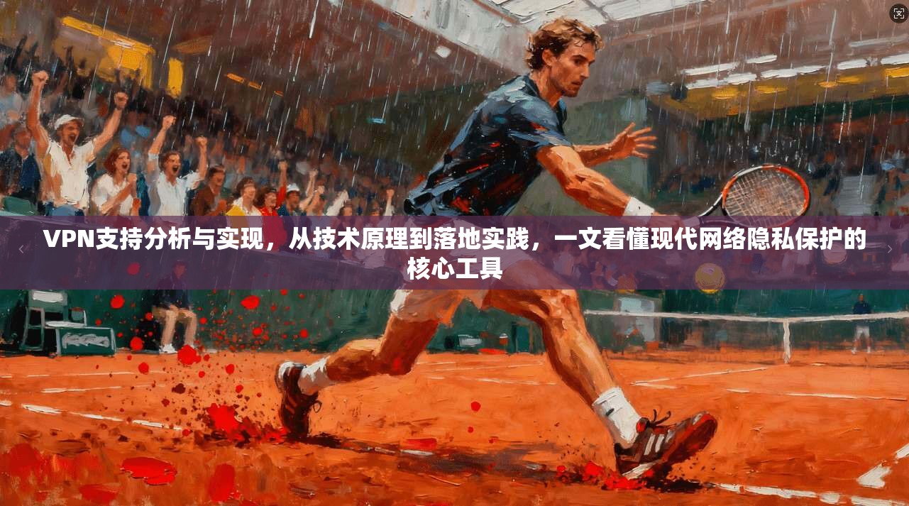 VPN支持分析与实现，从技术原理到落地实践，一文看懂现代网络隐私保护的核心工具
