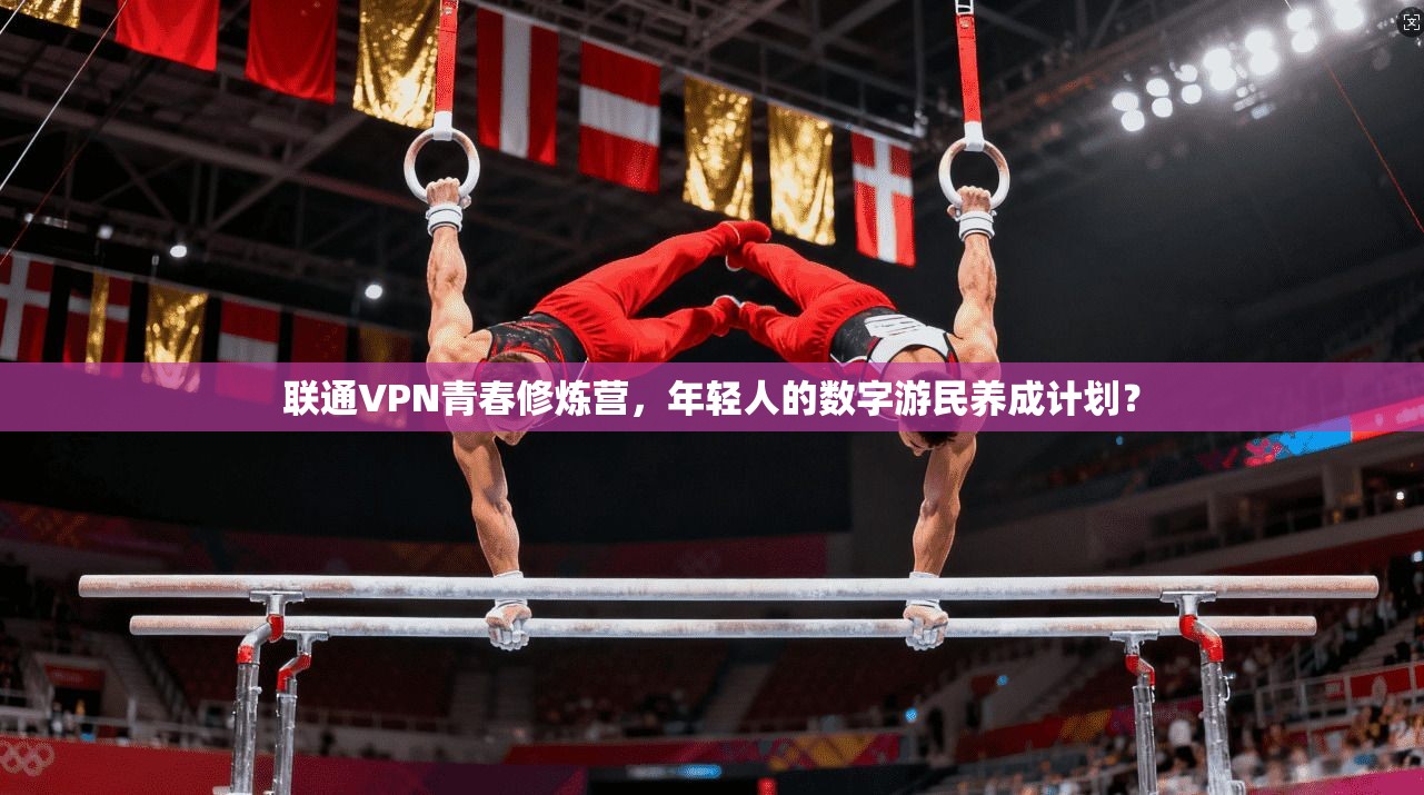联通VPN青春修炼营，年轻人的数字游民养成计划？