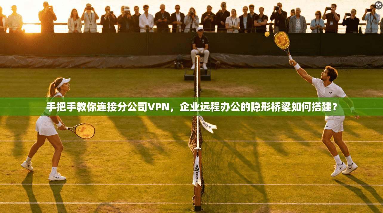 手把手教你连接分公司VPN，企业远程办公的隐形桥梁如何搭建？
