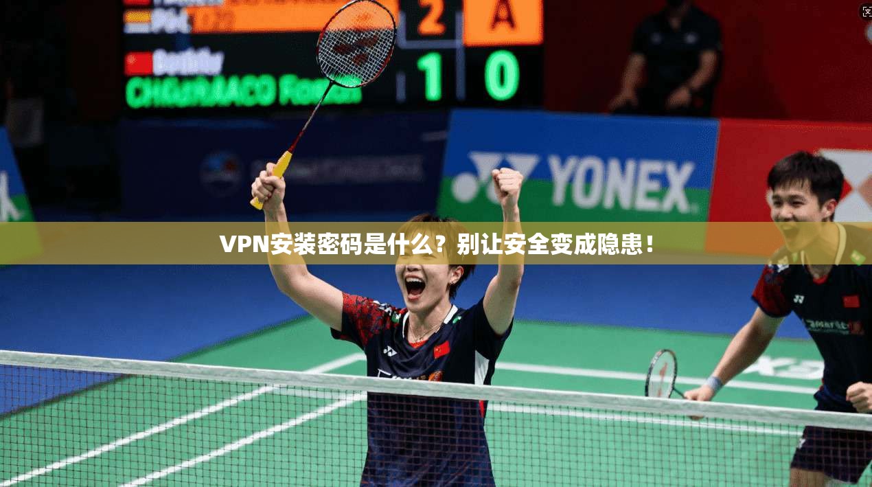 VPN安装密码是什么？别让安全变成隐患！