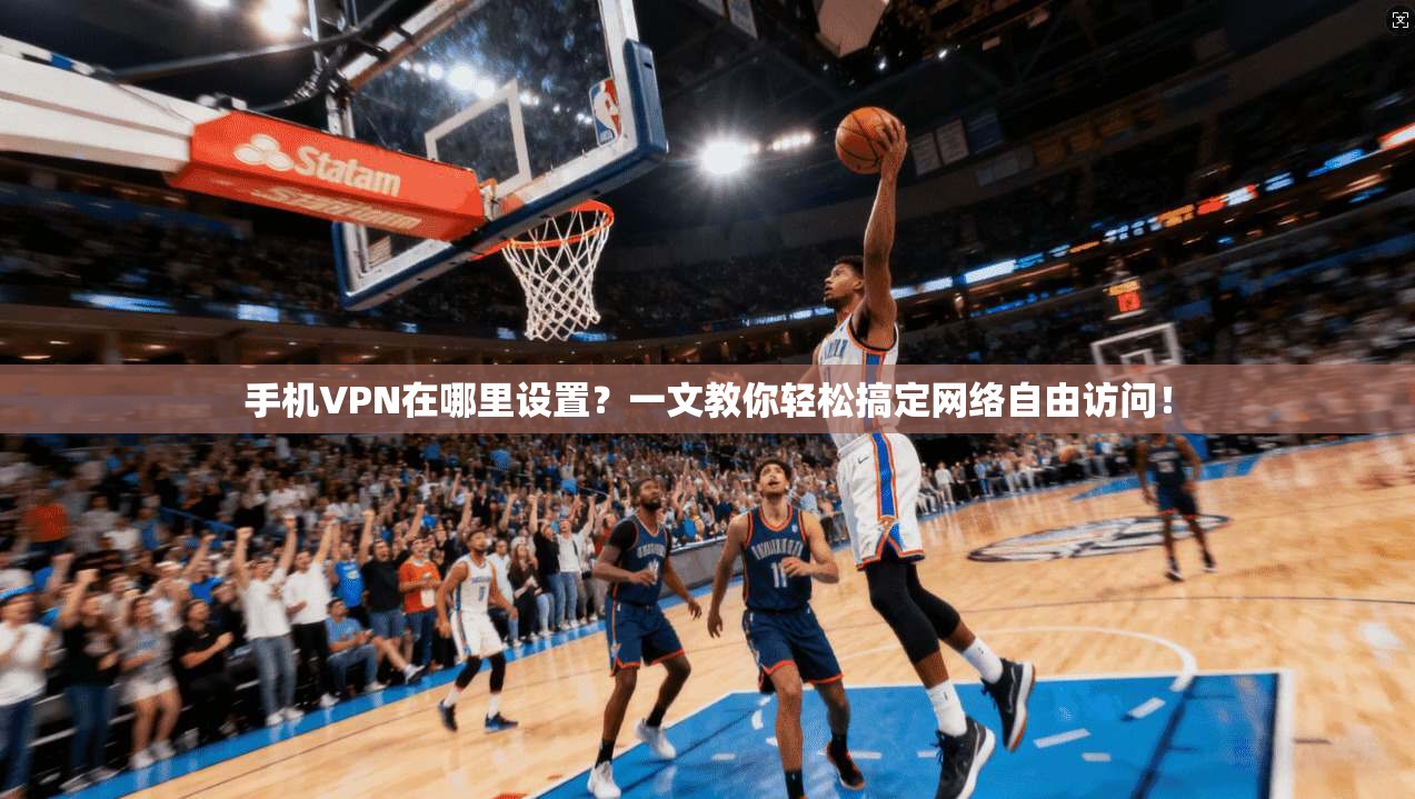 手机VPN在哪里设置？一文教你轻松搞定网络自由访问！