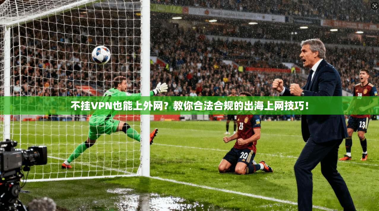 不挂VPN也能上外网？教你合法合规的出海上网技巧！