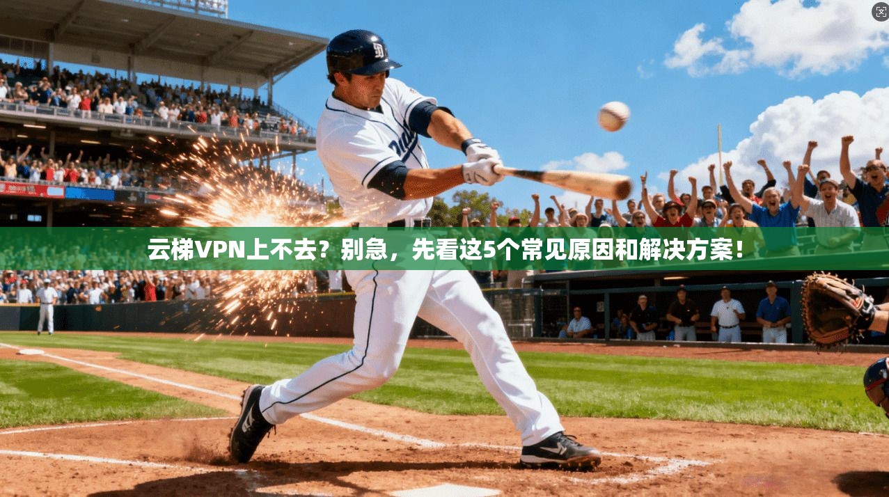 云梯VPN上不去？别急，先看这5个常见原因和解决方案！