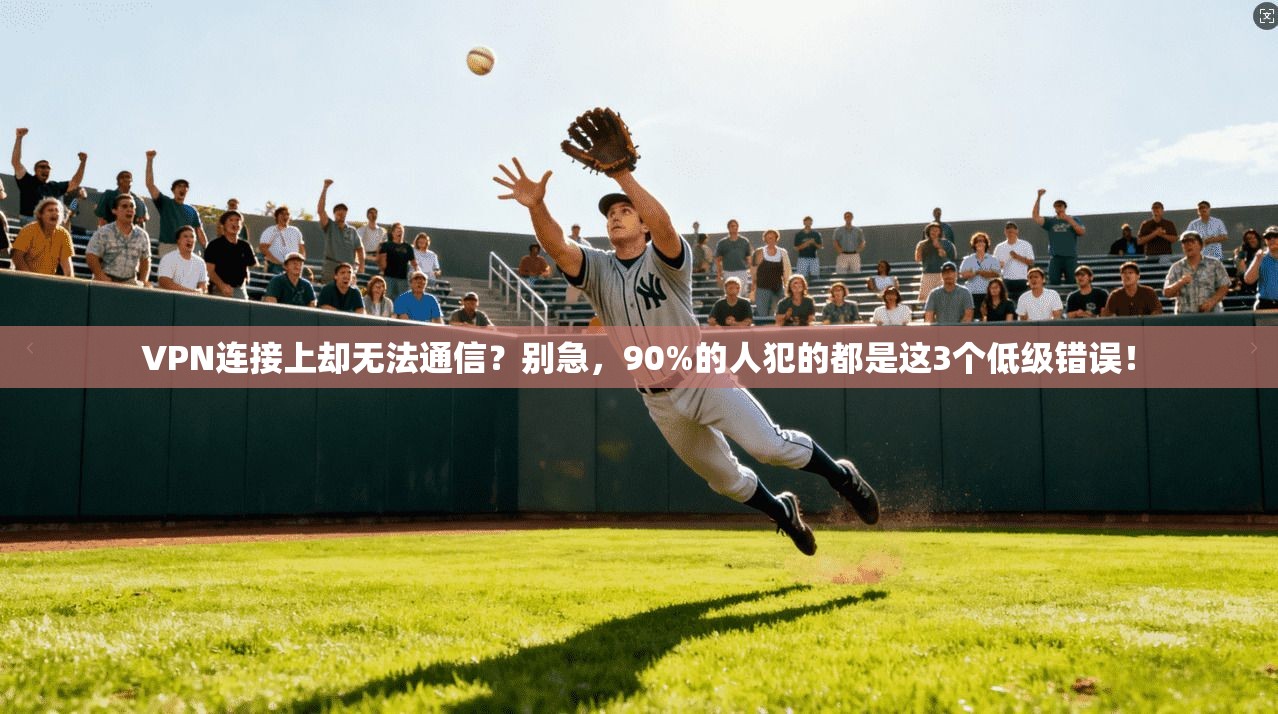 VPN连接上却无法通信？别急，90%的人犯的都是这3个低级错误！