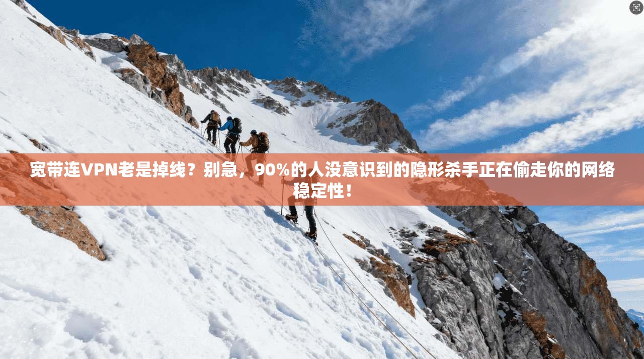 宽带连VPN老是掉线？别急，90%的人没意识到的隐形杀手正在偷走你的网络稳定性！