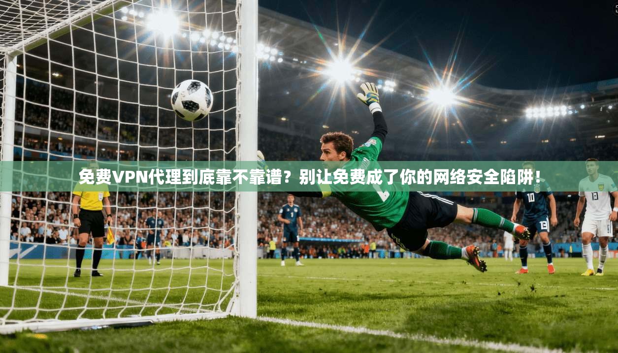 免费VPN代理到底靠不靠谱?别让免费成了你的网络安全陷阱!