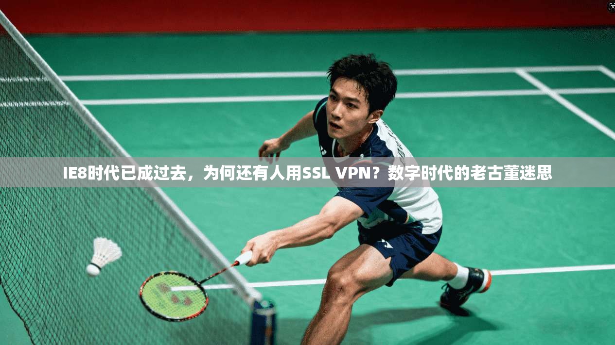 IE8时代已成过去,为何还有人用SSL VPN?数字时代的老古董迷思