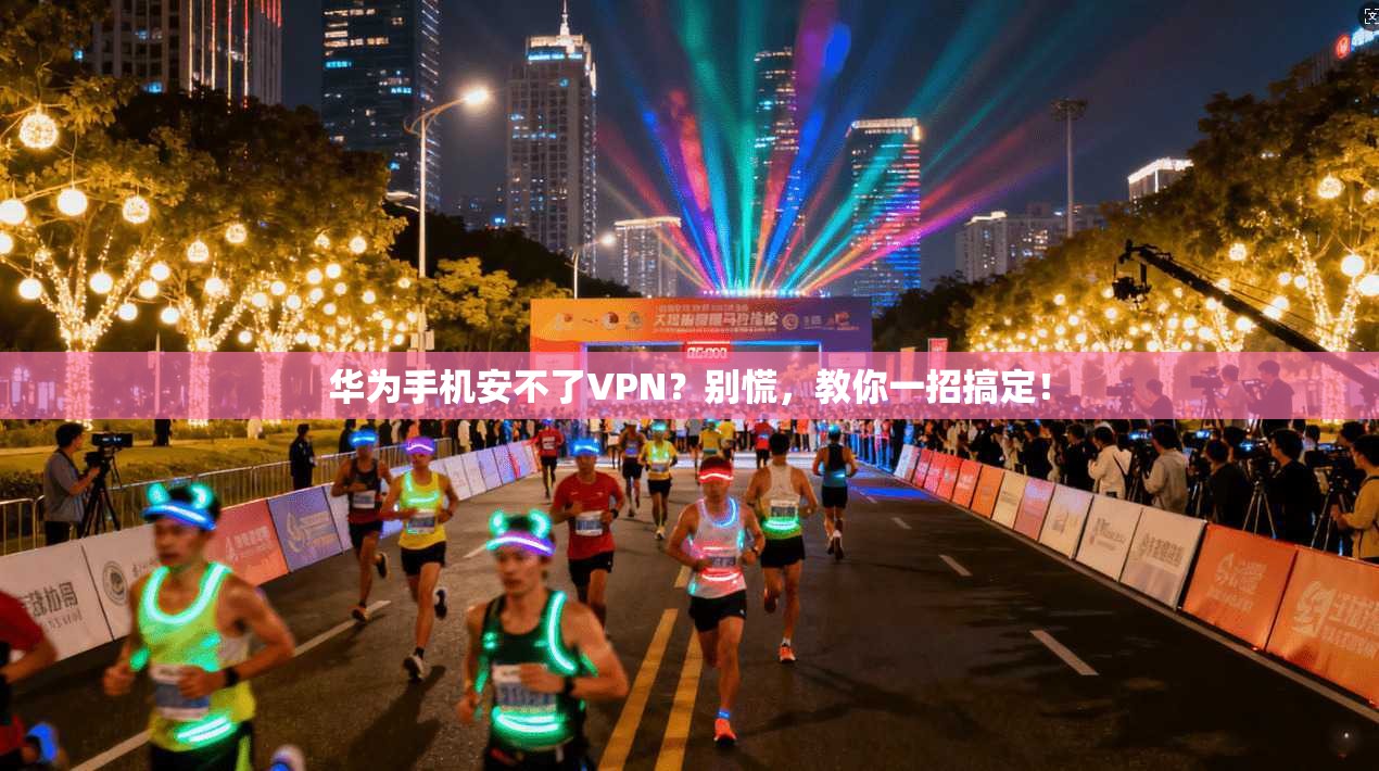 华为手机安不了VPN?别慌,教你一招搞定!