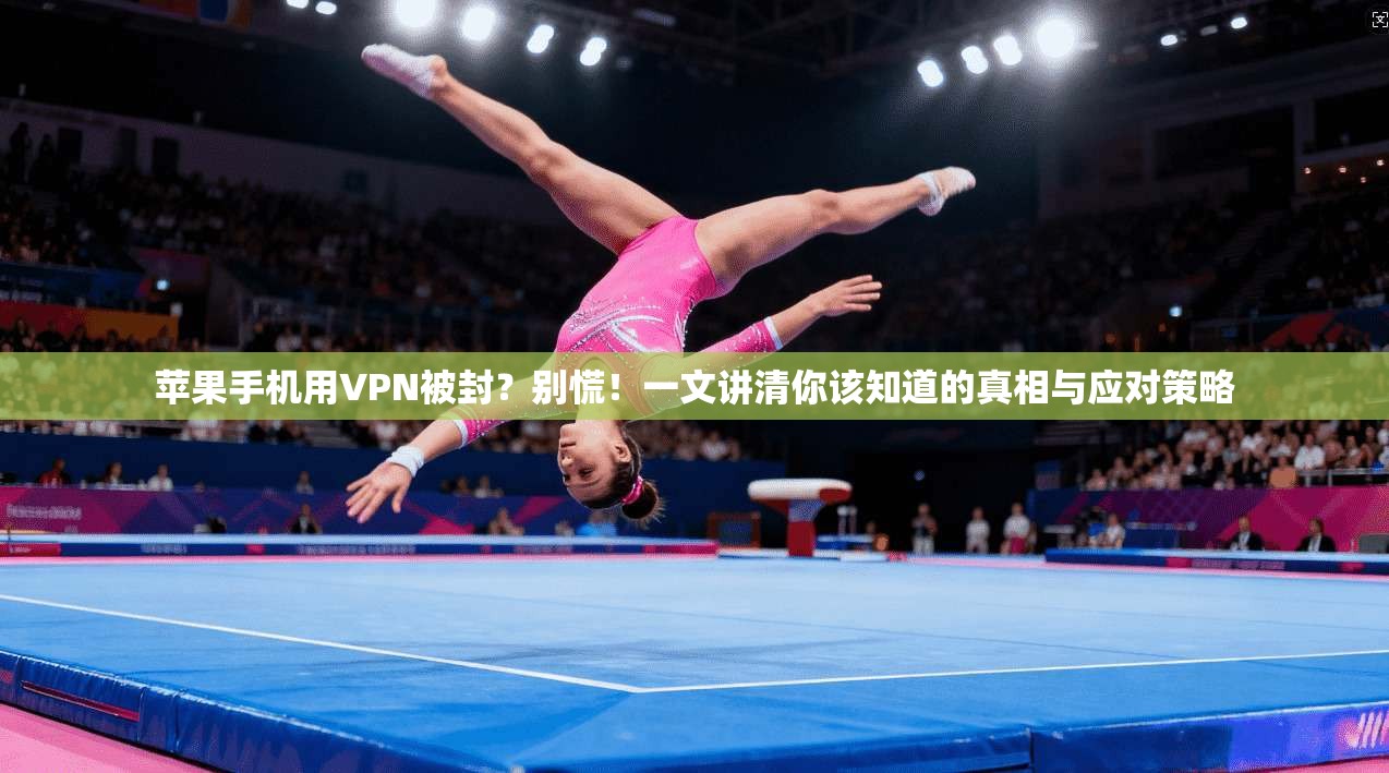 苹果手机用VPN被封？别慌！一文讲清你该知道的真相与应对策略
