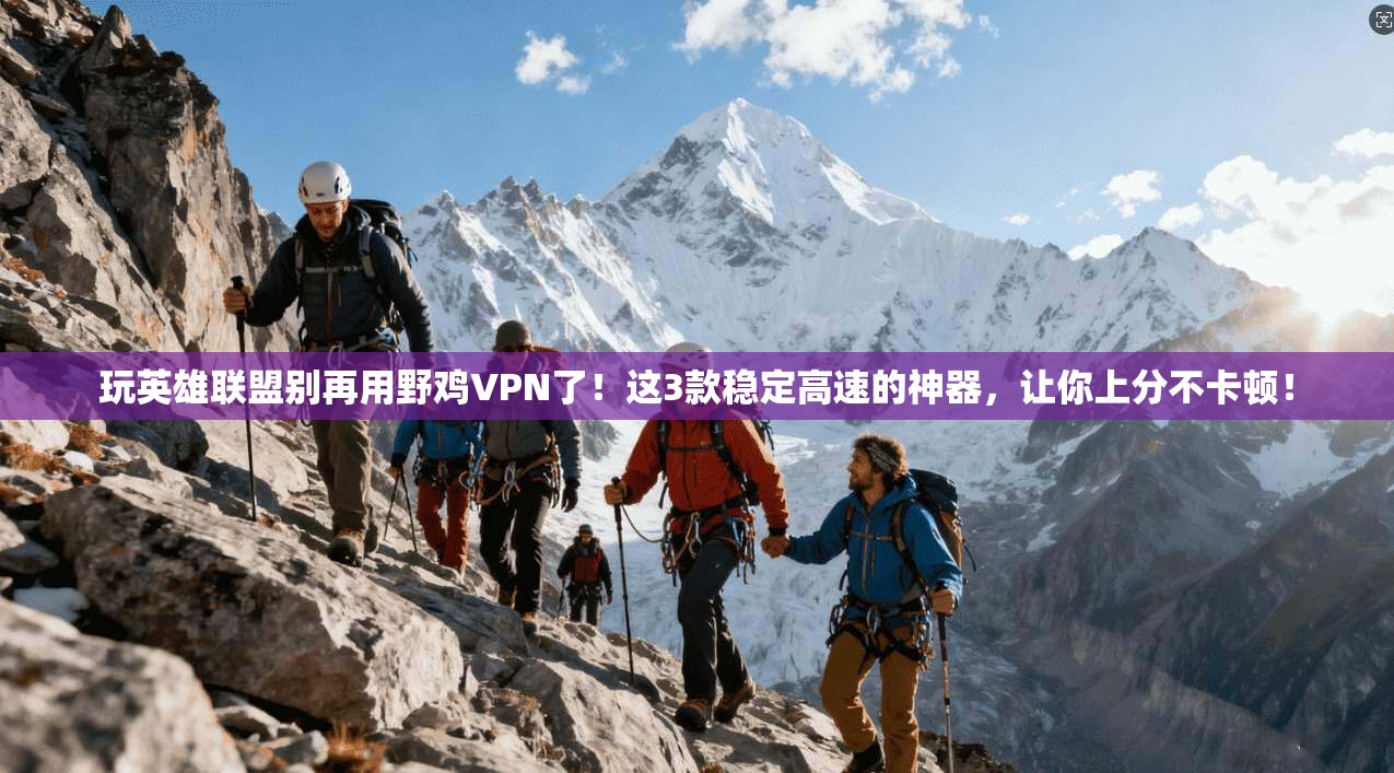 玩英雄联盟别再用野鸡VPN了!这3款稳定高速的神器,让你上分不卡顿!