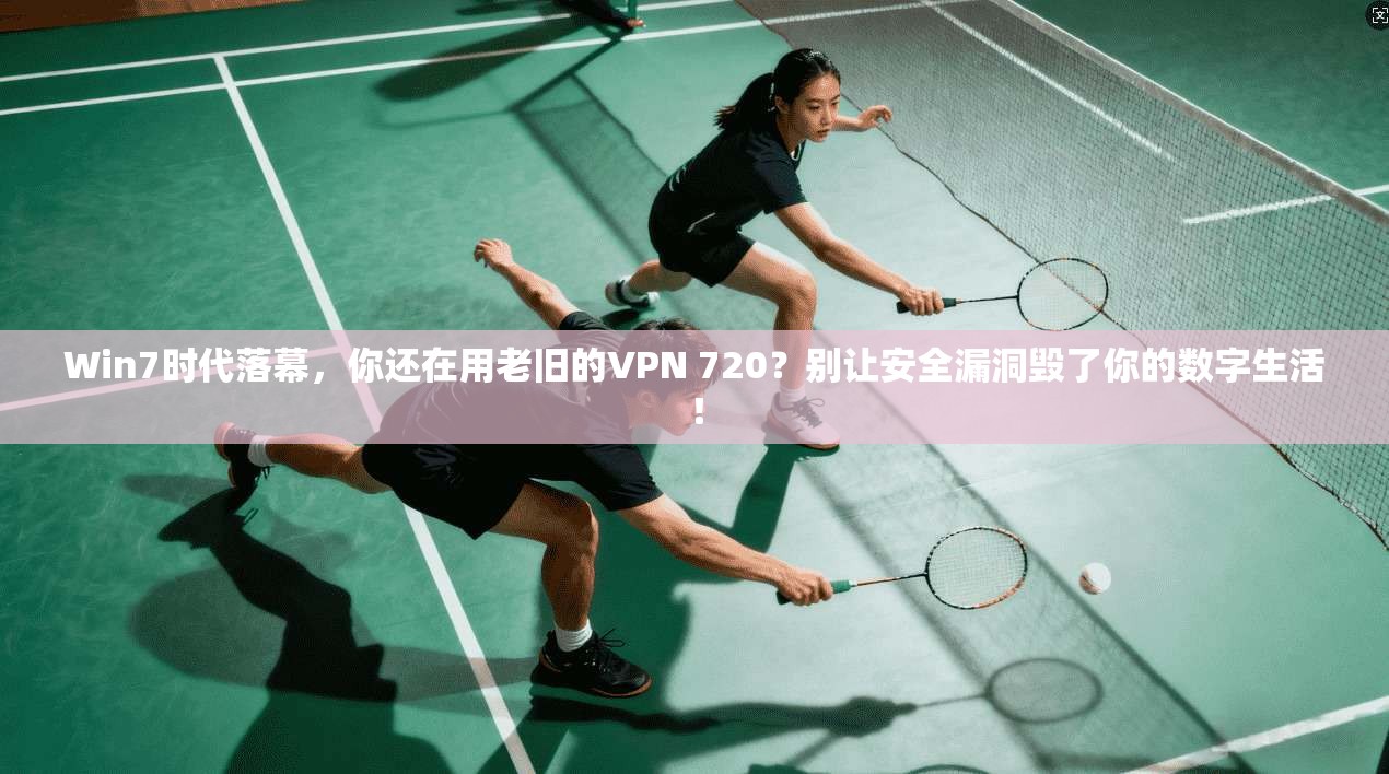 Win7时代落幕，你还在用老旧的VPN 720？别让安全漏洞毁了你的数字生活！
