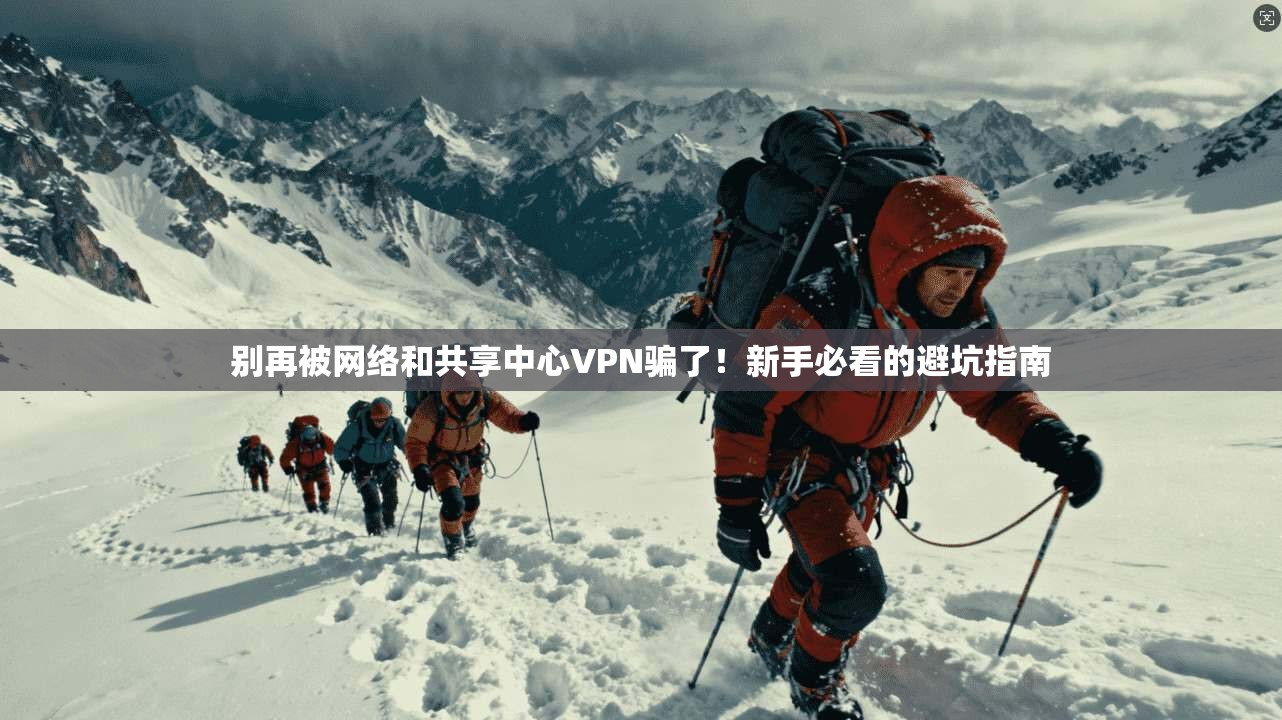 别再被网络和共享中心VPN骗了！新手必看的避坑指南