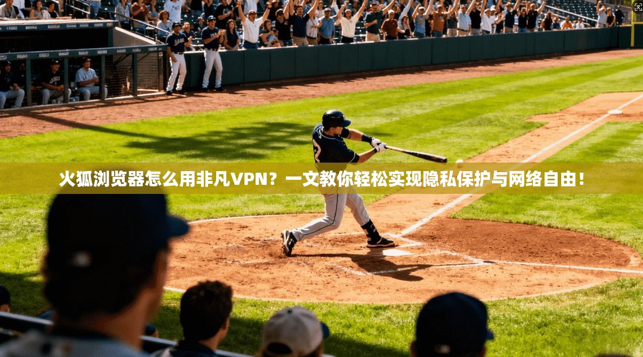 火狐浏览器怎么用非凡VPN?一文教你轻松实现隐私保护与网络自由!