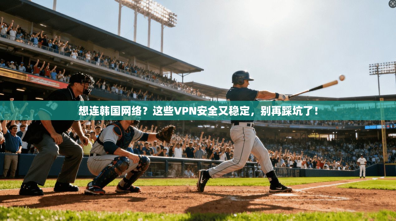 想连韩国网络？这些VPN安全又稳定，别再踩坑了！