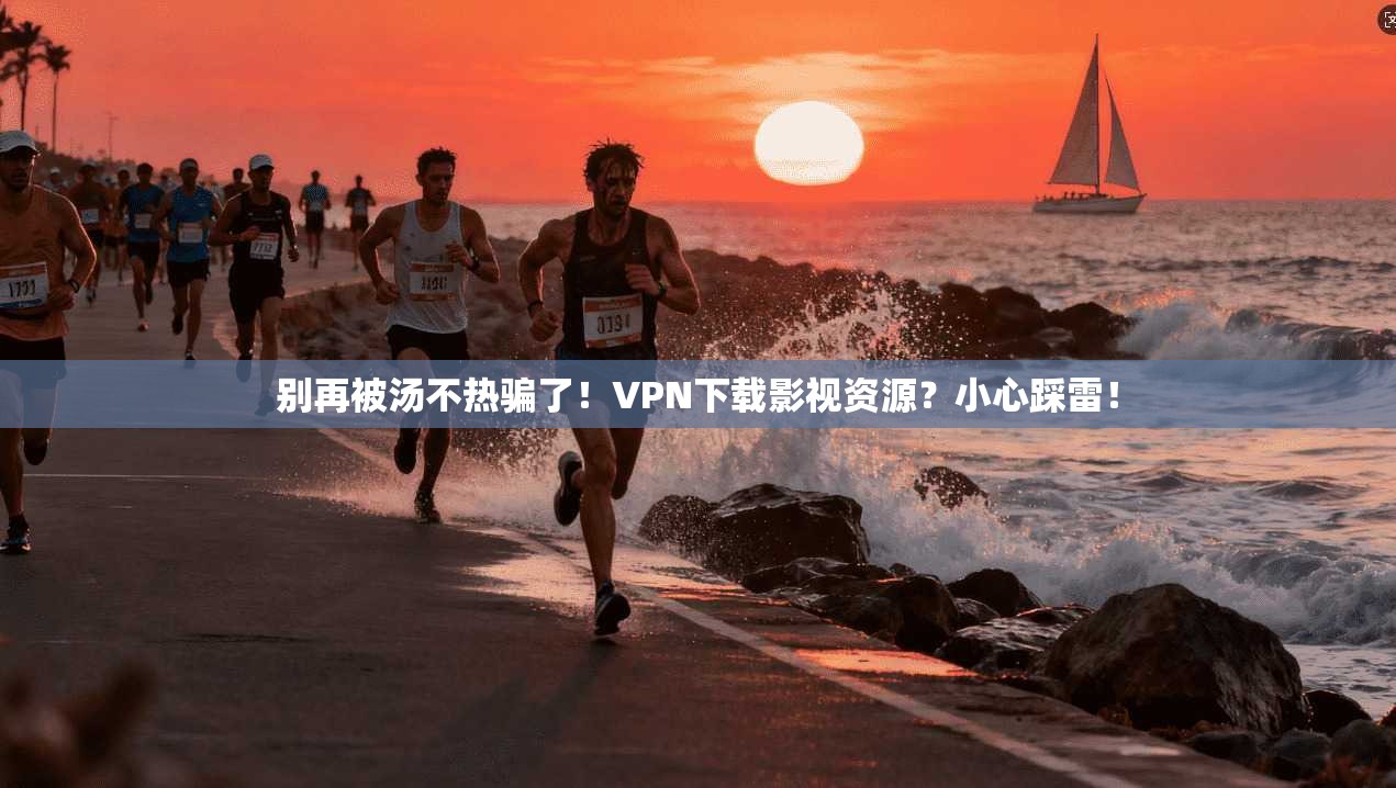 别再被汤不热骗了!VPN下载影视资源?小心踩雷!