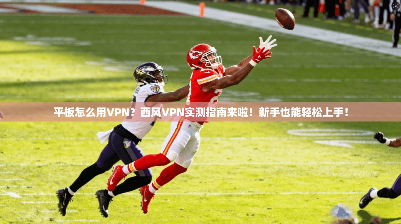 平板怎么用VPN？西风VPN实测指南来啦！新手也能轻松上手！