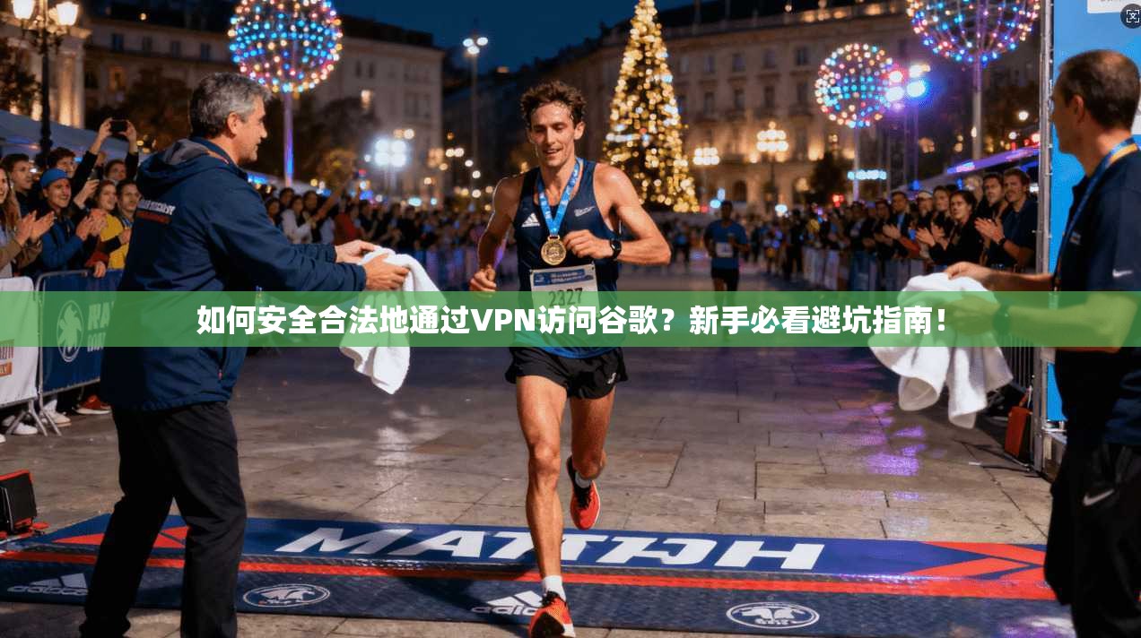 如何安全合法地通过VPN访问谷歌?新手必看避坑指南!