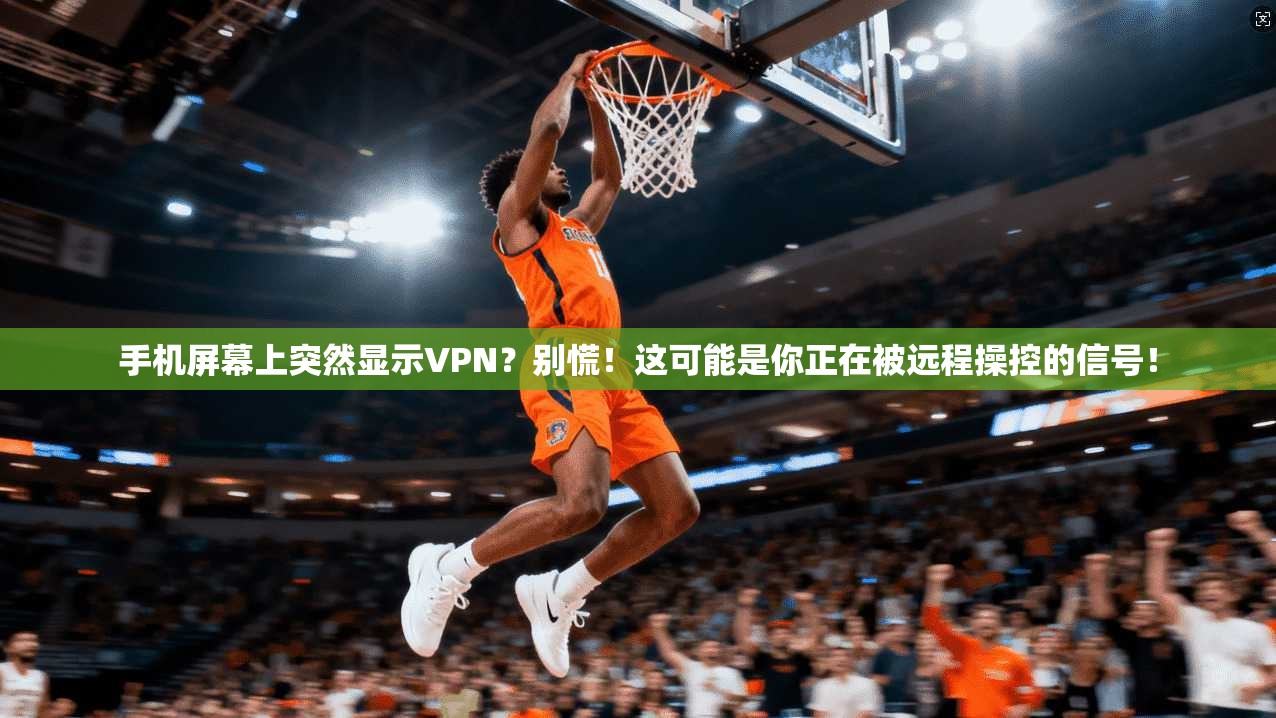 手机屏幕上突然显示VPN？别慌！这可能是你正在被远程操控的信号！