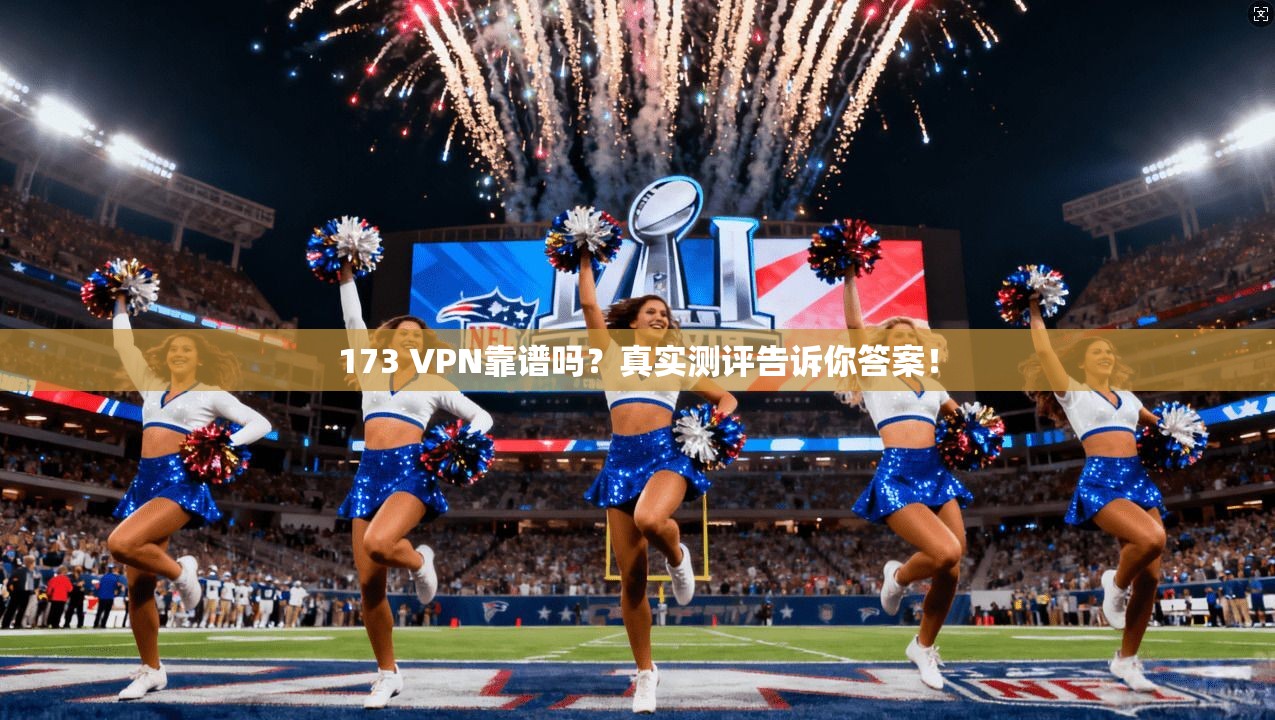 173 VPN靠谱吗？真实测评告诉你答案！