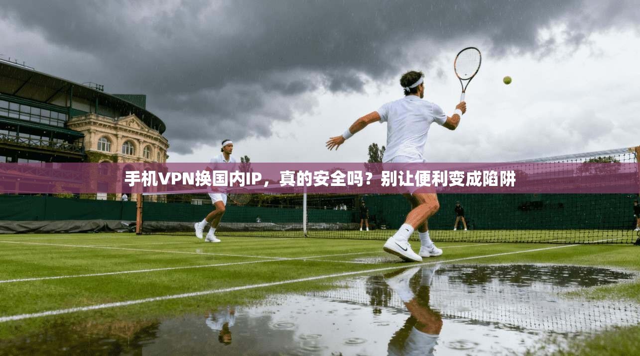 手机VPN换国内IP，真的安全吗？别让便利变成陷阱