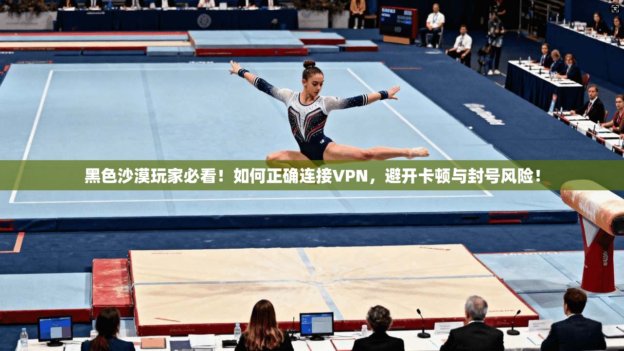 黑色沙漠玩家必看！如何正确连接VPN，避开卡顿与封号风险！