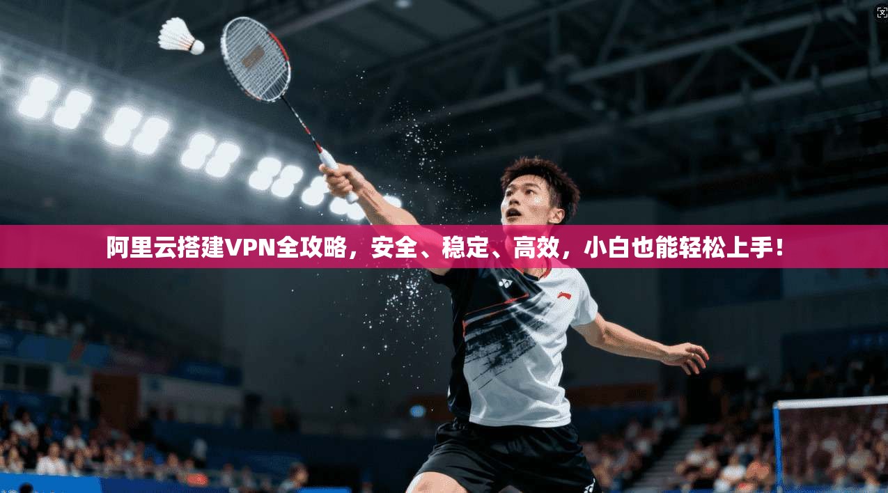 阿里云搭建VPN全攻略，安全、稳定、高效，小白也能轻松上手！