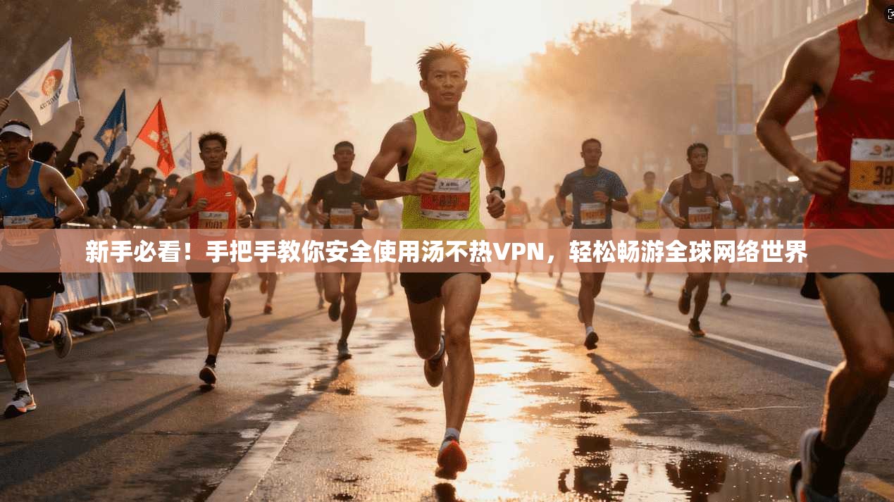 新手必看！手把手教你安全使用汤不热VPN，轻松畅游全球网络世界