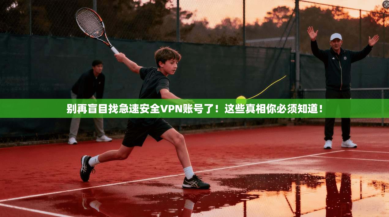 别再盲目找急速安全VPN账号了！这些真相你必须知道！