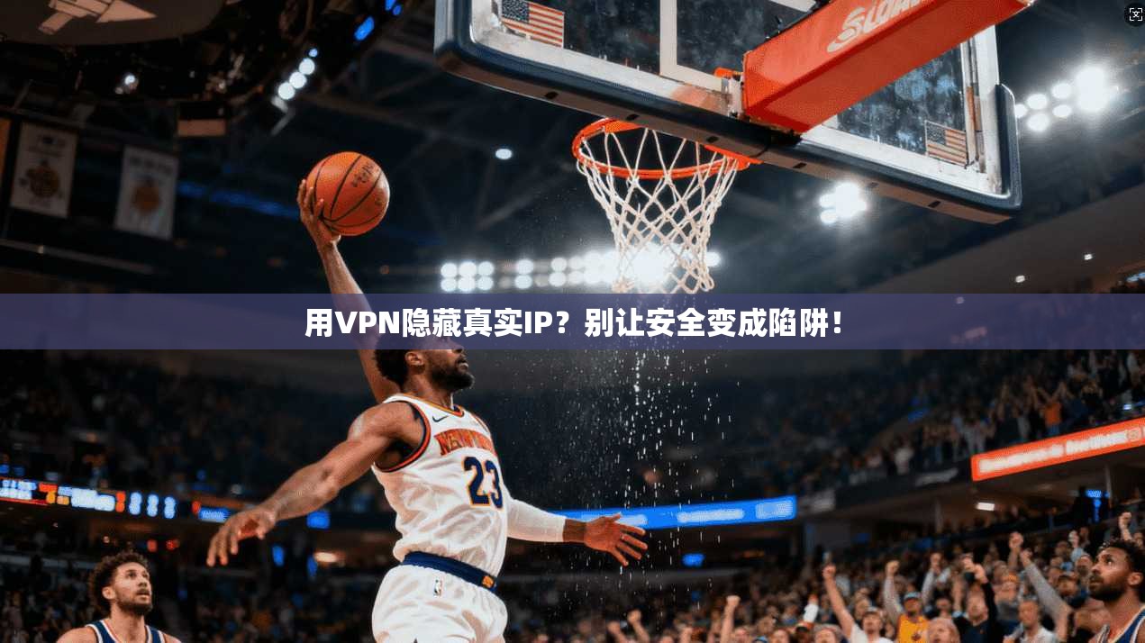 用VPN隐藏真实IP？别让安全变成陷阱！