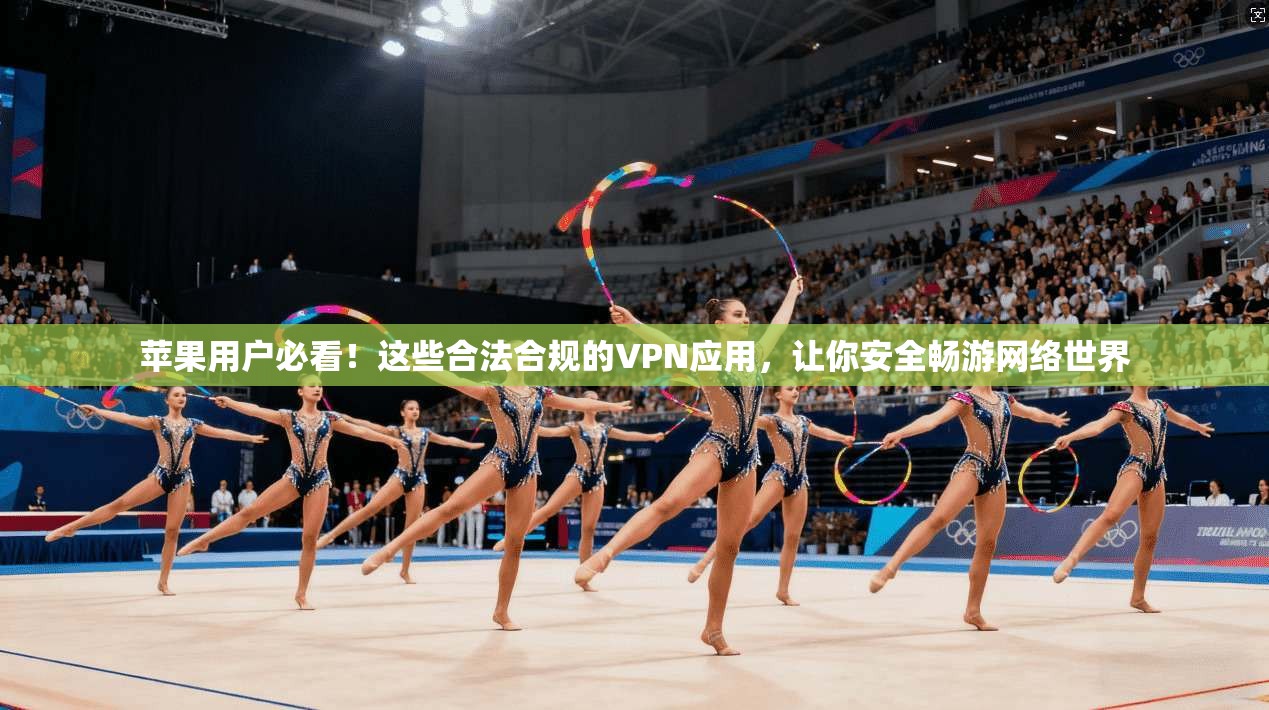 苹果用户必看！这些合法合规的VPN应用，让你安全畅游网络世界