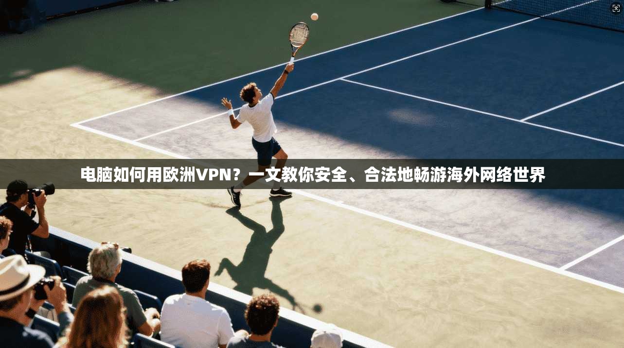 电脑如何用欧洲VPN？一文教你安全、合法地畅游海外网络世界