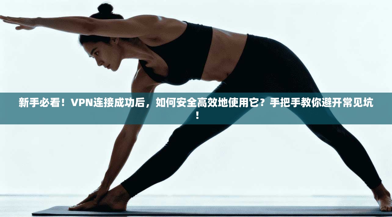 新手必看！VPN连接成功后，如何安全高效地使用它？手把手教你避开常见坑！