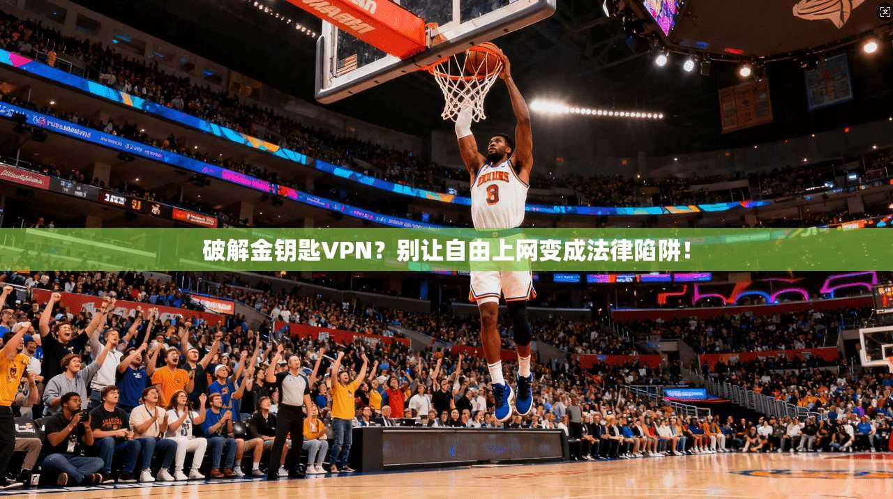 破解金钥匙VPN?别让自由上网变成法律陷阱!