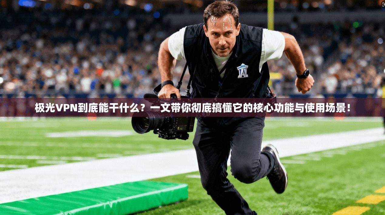 极光VPN到底能干什么？一文带你彻底搞懂它的核心功能与使用场景！