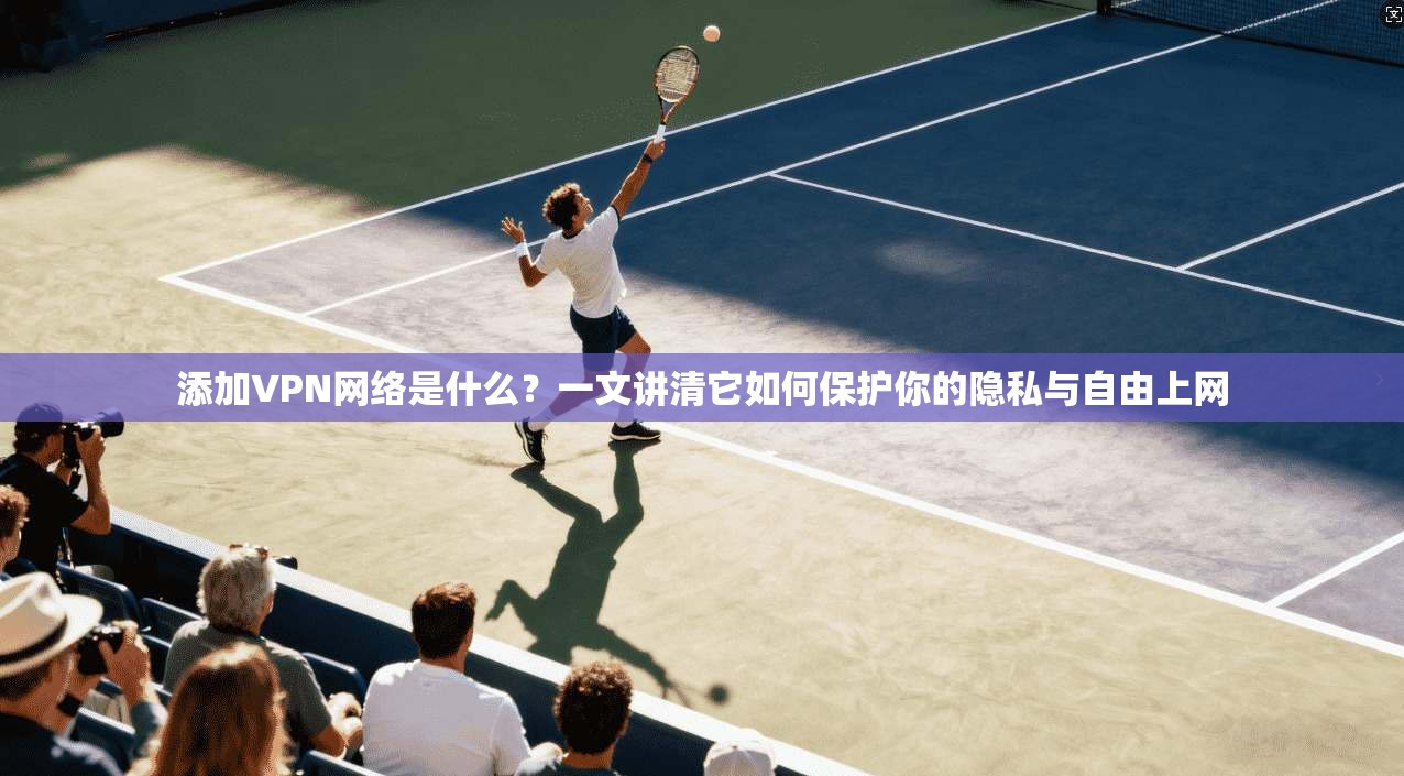 添加VPN网络是什么？一文讲清它如何保护你的隐私与自由上网