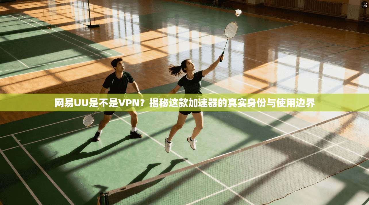网易UU是不是VPN?揭秘这款加速器的真实身份与使用边界